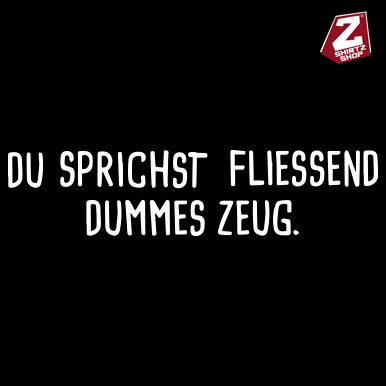 Du sprichst fließend dummes Zeug